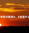 国家考研分数线A、B类是什么意思