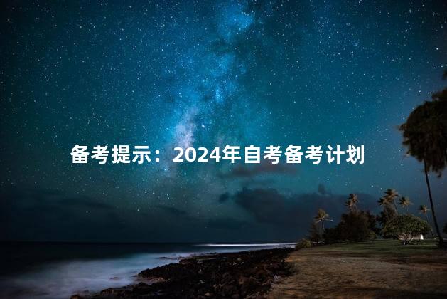 备考提示：2024年自考备考计划