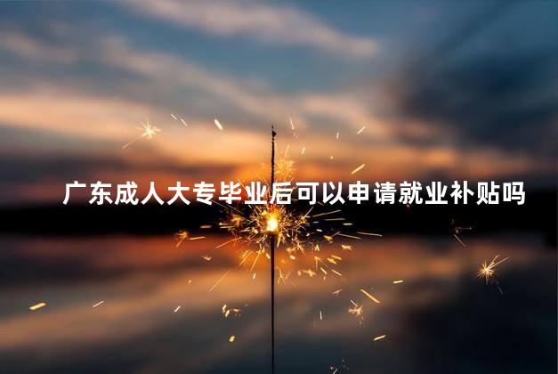 广东成人大专毕业后可以申请就业补贴吗