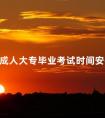 成人大专毕业考试时间安排