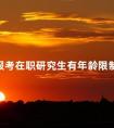 报考在职研究生有年龄限制吗