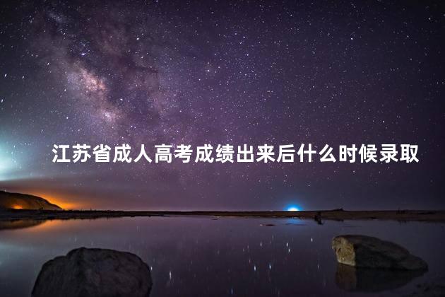 江苏省成人高考成绩出来后什么时候录取