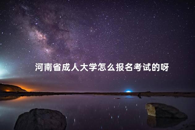 河南省成人大学怎么报名考试的呀