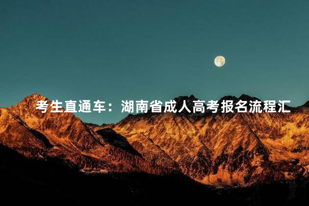 考生直通车：湖南省成人高考报名流程汇总