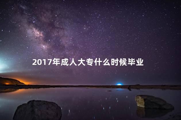 2017年成人大专什么时候毕业