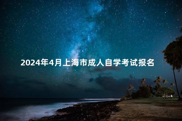 2024年4月上海市成人自学考试报名时间多久截止