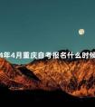 2024年4月重庆自考报名什么时候结束