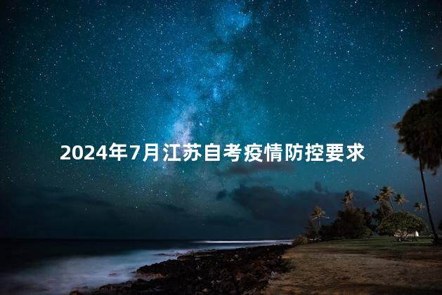 2024年7月江苏自考疫情防控要求