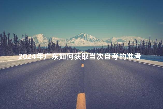 2024年广东如何获取当次自考的准考证