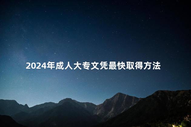 2024年成人大专文凭最快取得方法