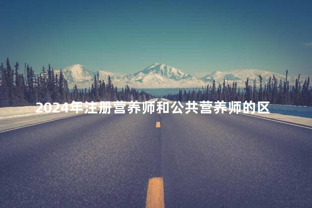 2024年注册营养师和公共营养师的区别