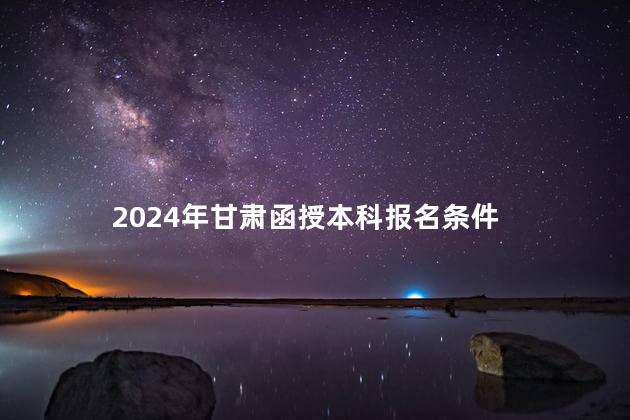 2024年甘肃函授本科报名条件