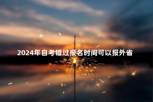 2024年自考错过报名时间可以报外省的吗