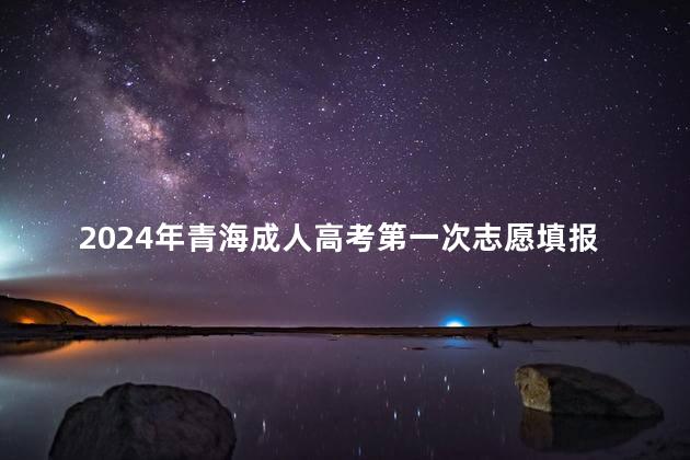 2024年青海成人高考第一次志愿填报时间是多久