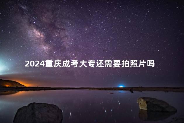 2024重庆成考大专还需要拍照片吗