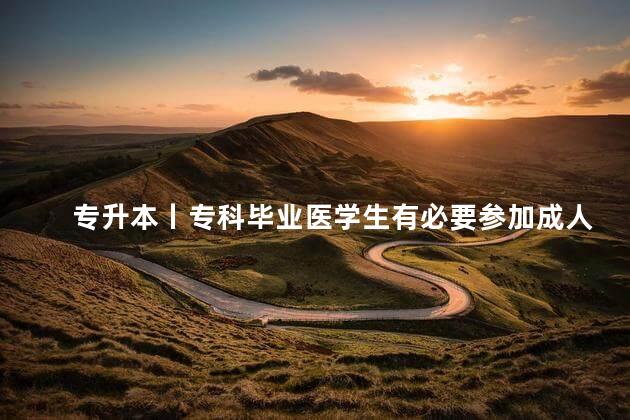 专升本丨专科毕业医学生有必要参加成人高考吗