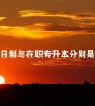 全日制与在职专升本分别是什么