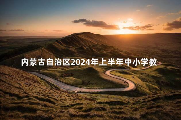 内蒙古自治区2024年上半年中小学教师资格认定时间公布