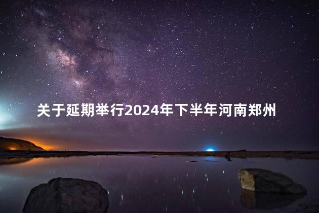 关于延期举行2024年下半年河南郑州高等教育自学考试的公告