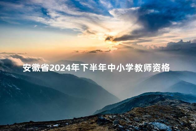 安徽省2024年下半年中小学教师资格认定公告