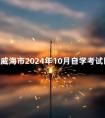 山东威海市2024年10月自学考试因疫情退费时间：10月21日-28日