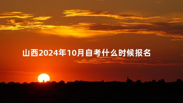 山西2024年10月自考什么时候报名