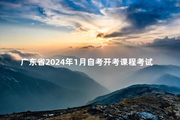 广东省2024年1月自考开考课程考试时间安排和使用教材的通知