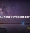 成人大学毕业论文题目要求多少字