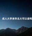 成人大学清华北大可以读吗