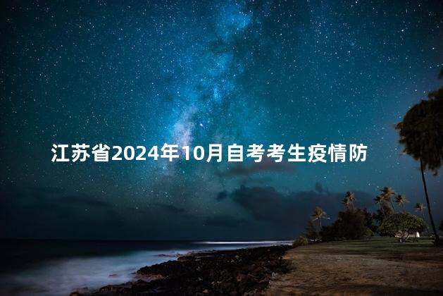 江苏省2024年10月自考考生疫情防控须知