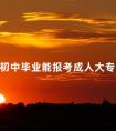初中毕业能报考成人大专吗