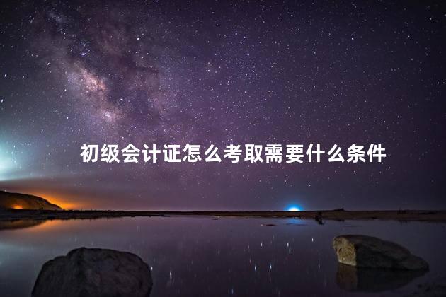 初级会计证怎么考取需要什么条件