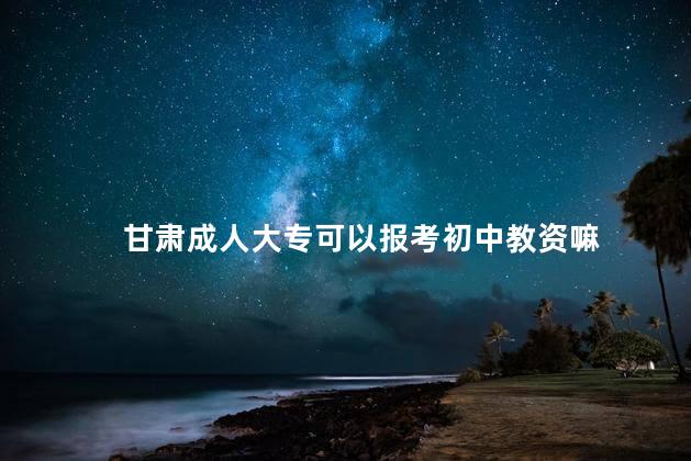 甘肃成人大专可以报考初中教资嘛