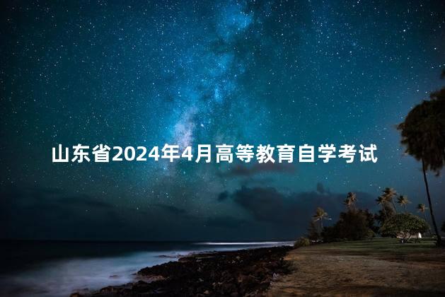 山东省2024年4月高等教育自学考试报名工作的通知