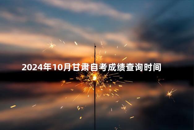 2024年10月甘肃自考成绩查询时间