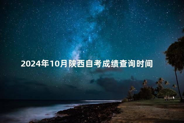2024年10月陕西自考成绩查询时间