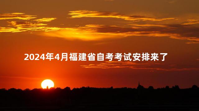 2024年4月福建省自考考试安排来了