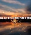 2024年4月重庆自考报名截止时间是什么时候