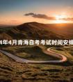 2024年4月青海自考考试时间安排表