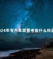 2024年专升本需要考些什么科目