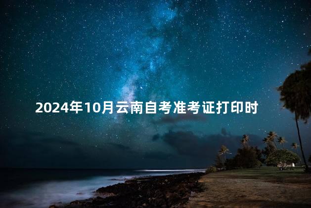 2024年10月云南自考准考证打印时间：10月17日起