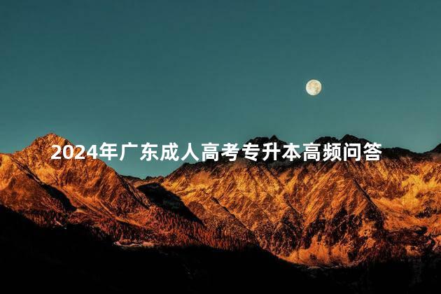 2024年广东成人高考专升本高频问答汇总