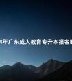 2024年广东成人教育专升本报名时间是什么时候