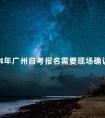 2024年广州自考报名需要现场确认吗