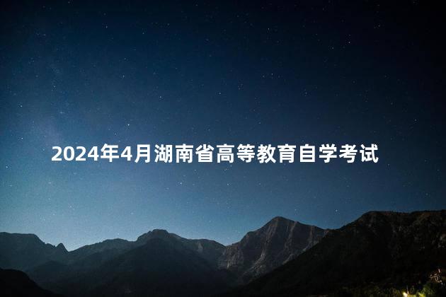 2024年4月湖南省高等教育自学考试课程安排及教材目录的通知
