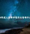 2024年成人高考中专升大专考什么内容