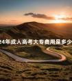 2024年成人高考大专费用是多少啊