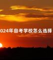 2024年自考学校怎么选择