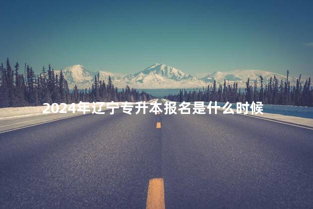 2024年辽宁专升本报名是什么时候