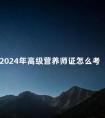 2024年高级营养师证怎么考